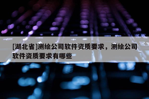 [湖北省]測繪公司軟件資質(zhì)要求，測繪公司軟件資質(zhì)要求有哪些