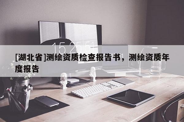 [湖北省]測(cè)繪資質(zhì)檢查報(bào)告書，測(cè)繪資質(zhì)年度報(bào)告