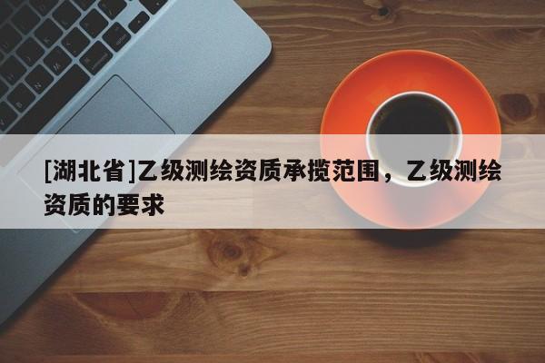 [湖北省]乙級測繪資質承攬范圍，乙級測繪資質的要求