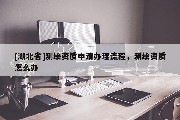 [湖北省]測繪資質申請辦理流程，測繪資質怎么辦