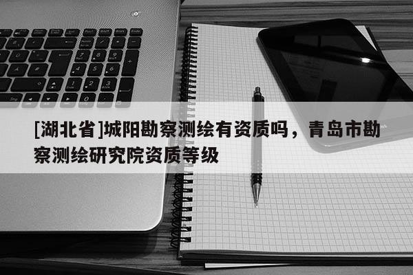 [湖北省]城陽勘察測繪有資質嗎，青島市勘察測繪研究院資質等級