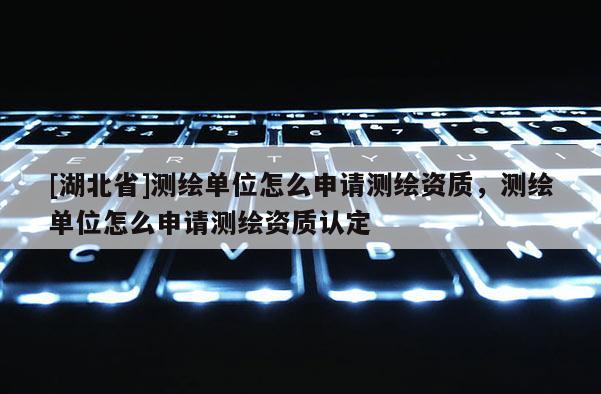 [湖北省]測繪單位怎么申請測繪資質，測繪單位怎么申請測繪資質認定