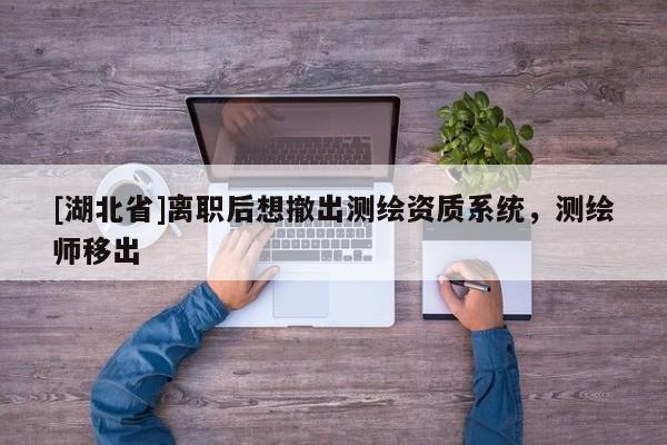 [湖北省]離職后想撤出測(cè)繪資質(zhì)系統(tǒng)，測(cè)繪師移出
