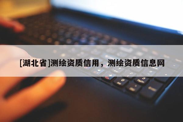 [湖北省]測繪資質(zhì)信用，測繪資質(zhì)信息網(wǎng)