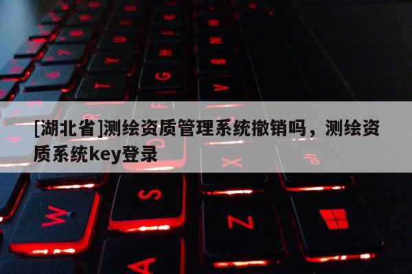[湖北省]測繪資質管理系統撤銷嗎，測繪資質系統key登錄