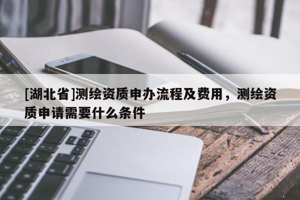 [湖北省]測繪資質申辦流程及費用，測繪資質申請需要什么條件