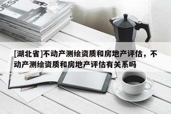 [湖北省]不動產測繪資質和房地產評估，不動產測繪資質和房地產評估有關系嗎