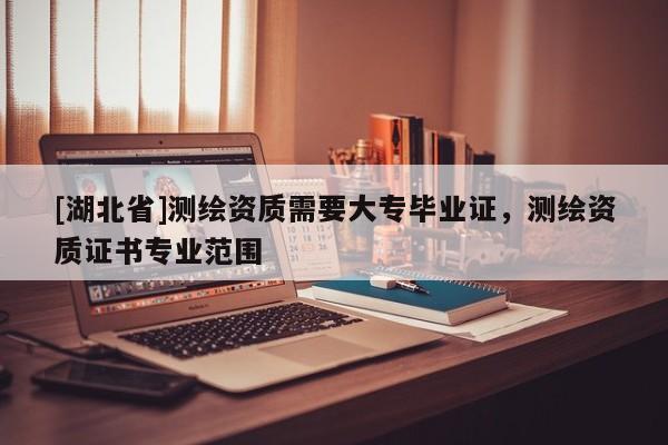 [湖北省]測繪資質(zhì)需要大專畢業(yè)證，測繪資質(zhì)證書專業(yè)范圍