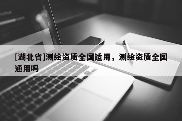 [湖北省]測繪資質全國適用，測繪資質全國通用嗎