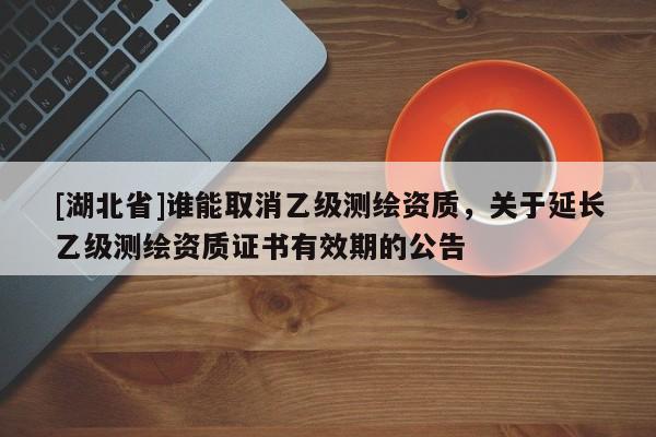 [湖北省]誰能取消乙級測繪資質，關于延長乙級測繪資質證書有效期的公告