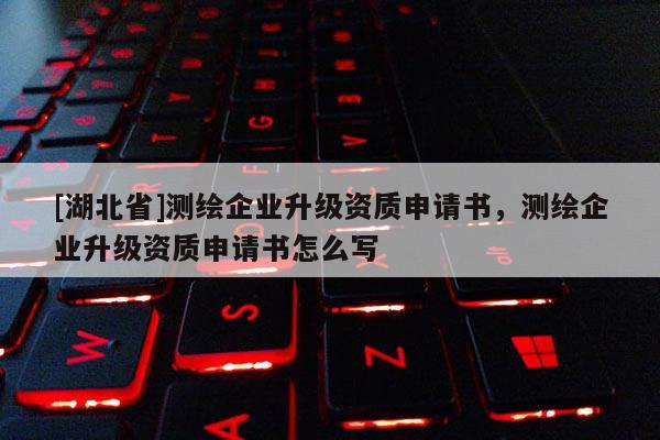 [湖北省]測繪企業(yè)升級資質(zhì)申請書，測繪企業(yè)升級資質(zhì)申請書怎么寫