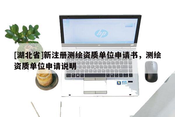 [湖北省]新注冊測繪資質單位申請書，測繪資質單位申請說明