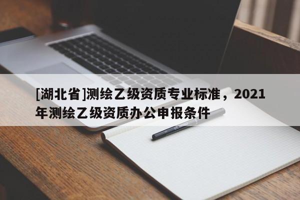 [湖北省]測繪乙級資質專業標準，2021年測繪乙級資質辦公申報條件