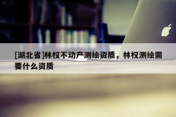 [湖北省]林權不動產測繪資質，林權測繪需要什么資質