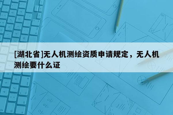 [湖北省]無人機測繪資質申請規定，無人機測繪要什么證