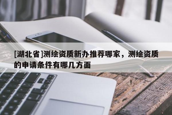 [湖北省]測繪資質(zhì)新辦推薦哪家，測繪資質(zhì)的申請條件有哪幾方面