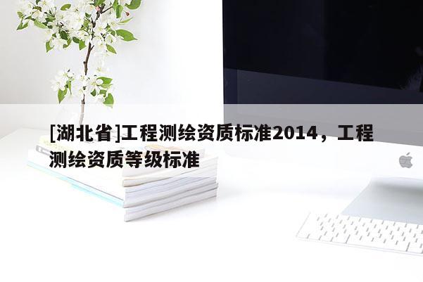 [湖北省]工程測繪資質(zhì)標(biāo)準2014，工程測繪資質(zhì)等級標(biāo)準