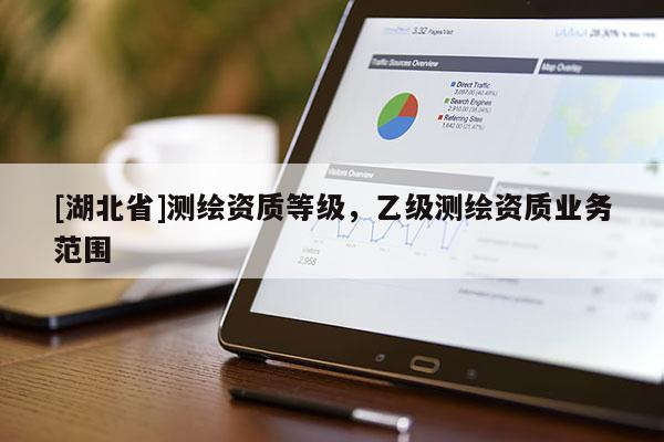 [湖北省]測(cè)繪資質(zhì)等級(jí)，乙級(jí)測(cè)繪資質(zhì)業(yè)務(wù)范圍