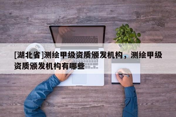 [湖北省]測繪甲級資質頒發機構，測繪甲級資質頒發機構有哪些