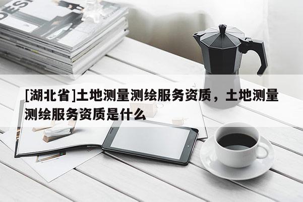 [湖北省]土地測量測繪服務資質，土地測量測繪服務資質是什么