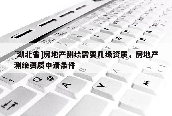 [湖北省]房地產測繪需要幾級資質，房地產測繪資質申請條件