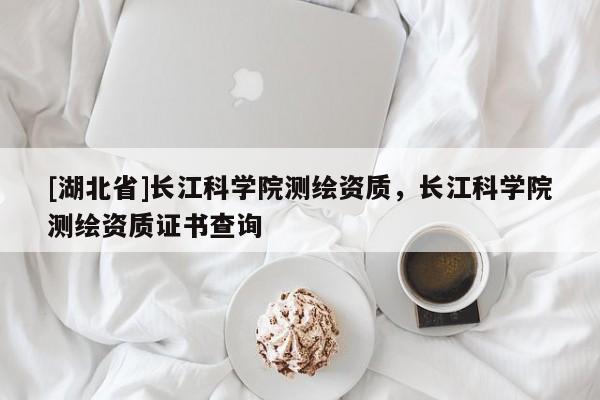 [湖北省]長江科學院測繪資質，長江科學院測繪資質證書查詢