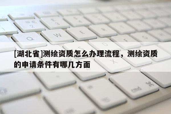 [湖北省]測繪資質怎么辦理流程，測繪資質的申請條件有哪幾方面