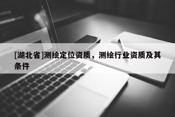 [湖北省]測繪定位資質，測繪行業資質及其條件