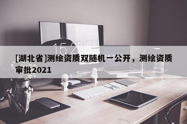 [湖北省]測繪資質雙隨機一公開，測繪資質審批2021
