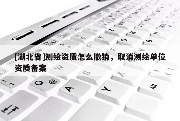 [湖北省]測繪資質(zhì)怎么撤銷，取消測繪單位資質(zhì)備案
