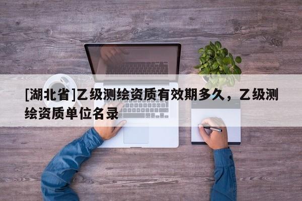 [湖北省]乙級測繪資質有效期多久，乙級測繪資質單位名錄