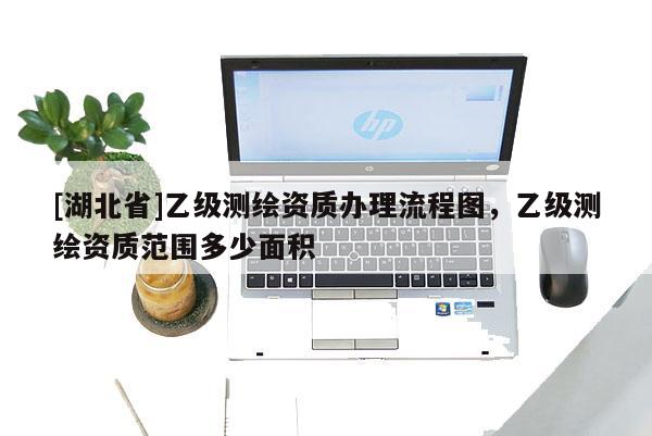 [湖北省]乙級測繪資質辦理流程圖，乙級測繪資質范圍多少面積