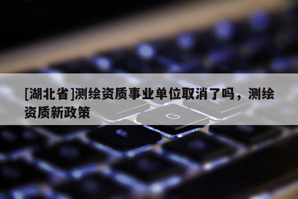 [湖北省]測繪資質事業單位取消了嗎，測繪資質新政策