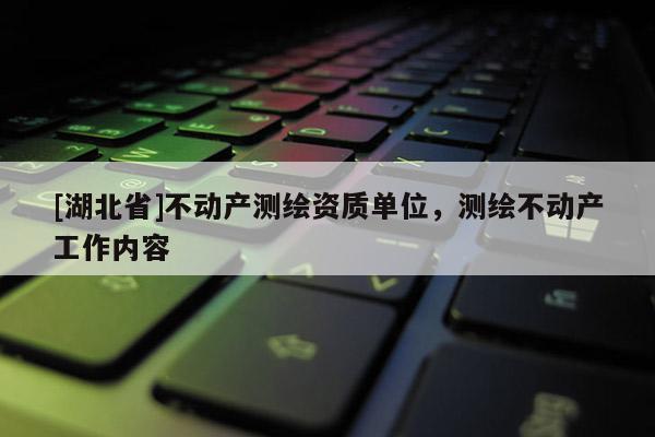 [湖北省]不動產測繪資質單位，測繪不動產工作內容