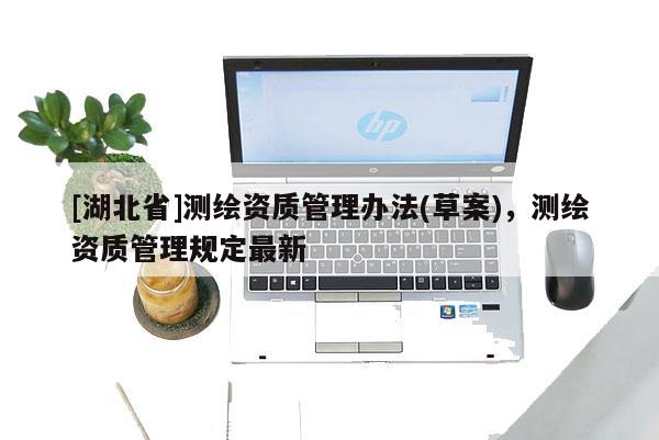 [湖北省]測繪資質管理辦法(草案)，測繪資質管理規定最新