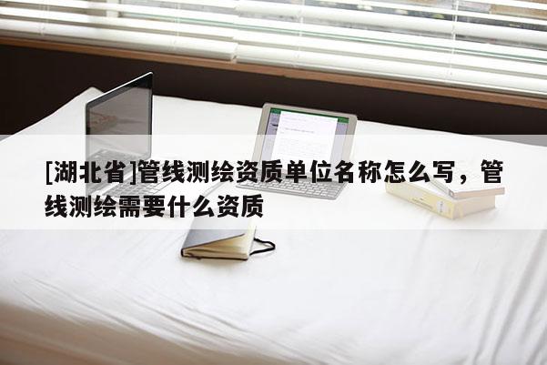 [湖北省]管線測繪資質(zhì)單位名稱怎么寫，管線測繪需要什么資質(zhì)