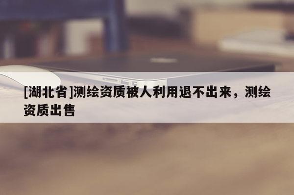 [湖北省]測(cè)繪資質(zhì)被人利用退不出來(lái)，測(cè)繪資質(zhì)出售