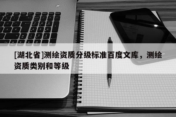 [湖北省]測繪資質分級標準百度文庫，測繪資質類別和等級