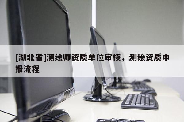 [湖北省]測繪師資質單位審核，測繪資質申報流程