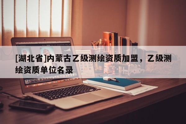 [湖北省]內蒙古乙級測繪資質加盟，乙級測繪資質單位名錄