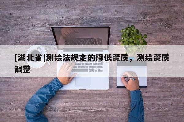 [湖北省]測繪法規(guī)定的降低資質(zhì)，測繪資質(zhì)調(diào)整