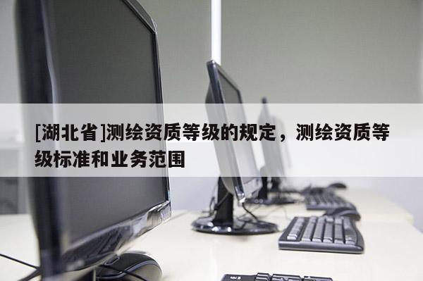 [湖北省]測繪資質等級的規定，測繪資質等級標準和業務范圍