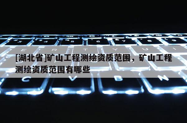 [湖北省]礦山工程測(cè)繪資質(zhì)范圍，礦山工程測(cè)繪資質(zhì)范圍有哪些