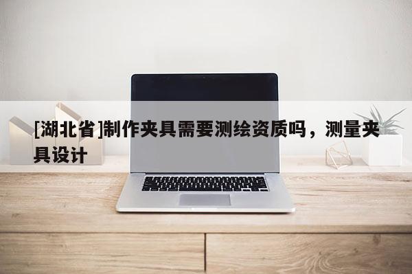 [湖北省]制作夾具需要測繪資質嗎，測量夾具設計