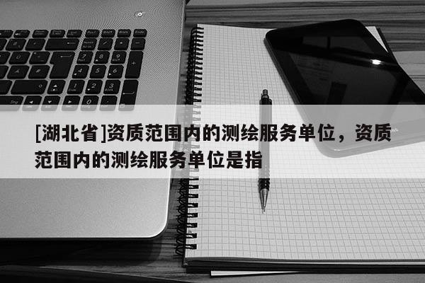[湖北省]資質(zhì)范圍內(nèi)的測(cè)繪服務(wù)單位，資質(zhì)范圍內(nèi)的測(cè)繪服務(wù)單位是指