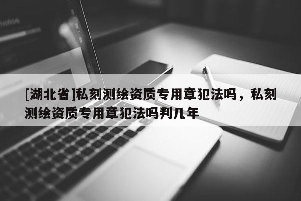 [湖北省]私刻測繪資質專用章犯法嗎，私刻測繪資質專用章犯法嗎判幾年