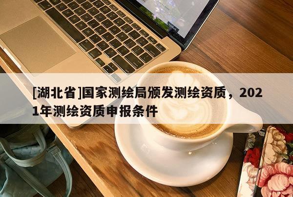 [湖北省]國(guó)家測(cè)繪局頒發(fā)測(cè)繪資質(zhì)，2021年測(cè)繪資質(zhì)申報(bào)條件