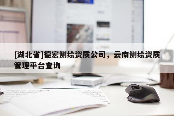 [湖北省]德宏測(cè)繪資質(zhì)公司，云南測(cè)繪資質(zhì)管理平臺(tái)查詢