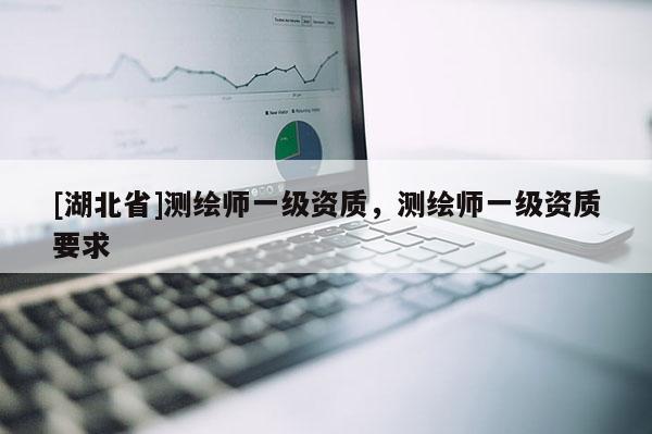 [湖北省]測繪師一級(jí)資質(zhì)，測繪師一級(jí)資質(zhì)要求