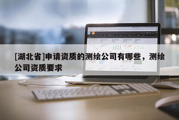 [湖北省]申請資質(zhì)的測繪公司有哪些，測繪公司資質(zhì)要求